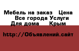 Мебель на заказ › Цена ­ 0 - Все города Услуги » Для дома   . Крым